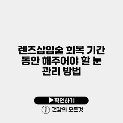 렌즈삽입술 회복 기간 동안 해주어야 할 눈 관리 방법