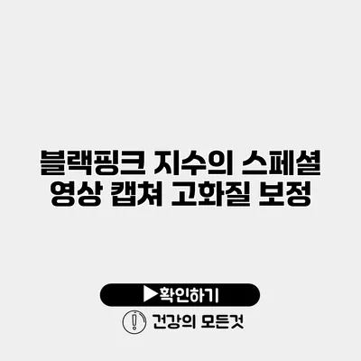 블랙핑크 지수의 스페셜 영상 캡쳐 고화질 보정