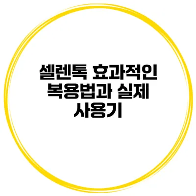 셀렌톡 효과적인 복용법과 실제 사용기