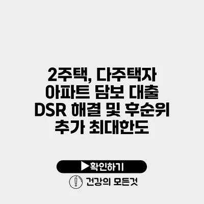 2주택, 다주택자 아파트 담보 대출 DSR 해결 및 후순위 추가 최대한도