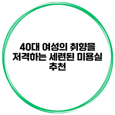 40대 여성의 취향을 저격하는 세련된 미용실 추천