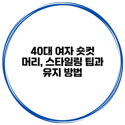 40대 여자 숏컷 머리, 스타일링 팁과 유지 방법