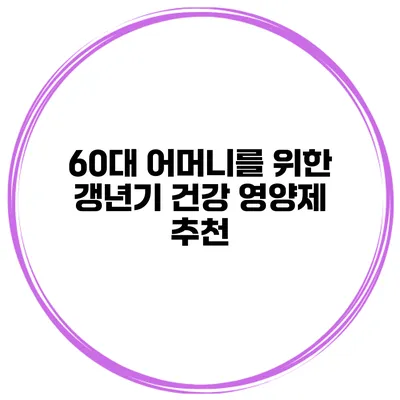 60대 어머니를 위한 갱년기 건강 영양제 추천