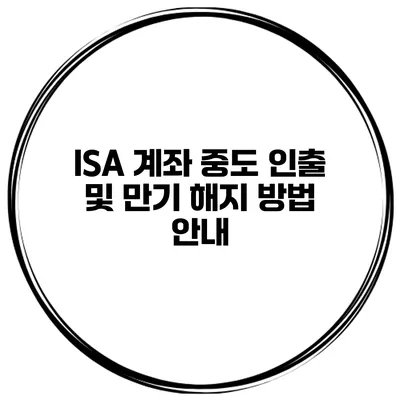 ISA 계좌 중도 인출 및 만기 해지 방법 안내