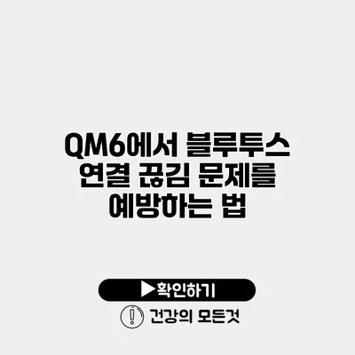 QM6에서 블루투스 연결 끊김 문제를 예방하는 법