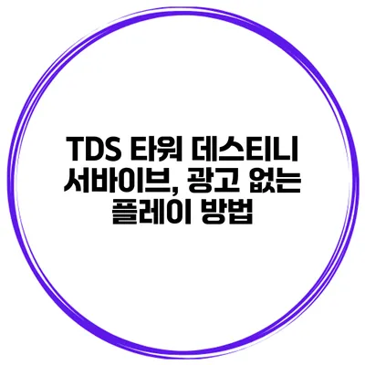 TDS 타워 데스티니 서바이브, 광고 없는 플레이 방법
