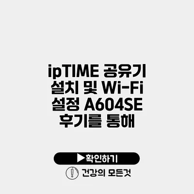 ipTIME 공유기 설치 및 Wi-Fi 설정 A604SE 후기를 통해