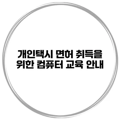 개인택시 면허 취득을 위한 컴퓨터 교육 안내