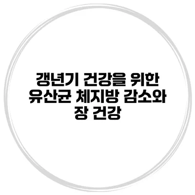 갱년기 건강을 위한 유산균: 체지방 감소와 장 건강