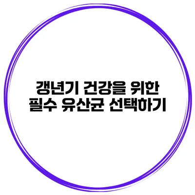 갱년기 건강을 위한 필수 유산균 선택하기