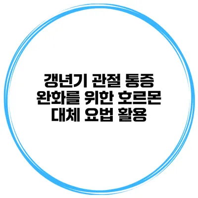 갱년기 관절 통증 완화를 위한 호르몬 대체 요법 활용