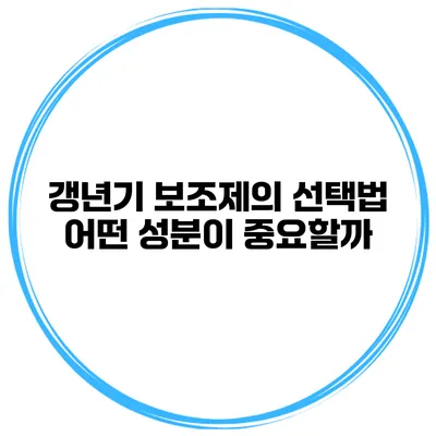 갱년기 보조제의 선택법: 어떤 성분이 중요할까?