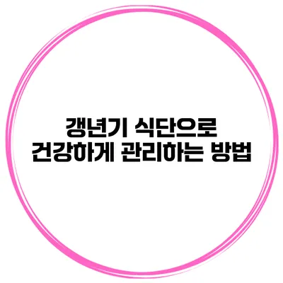갱년기 식단으로 건강하게 관리하는 방법