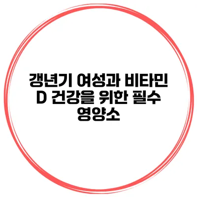 갱년기 여성과 비타민 D: 건강을 위한 필수 영양소