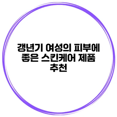 갱년기 여성의 피부에 좋은 스킨케어 제품 추천