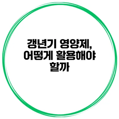 갱년기 영양제, 어떻게 활용해야 할까?