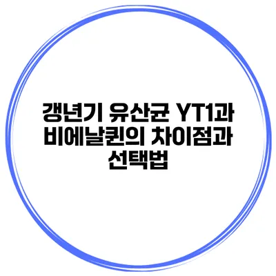 갱년기 유산균 YT1과 비에날퀸의 차이점과 선택법