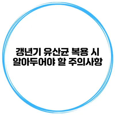 갱년기 유산균 복용 시 알아두어야 할 주의사항