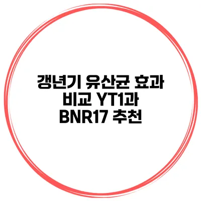 갱년기 유산균 효과 비교: YT1과 BNR17 추천