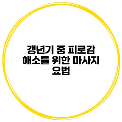 갱년기 중 피로감 해소를 위한 마사지 요법
