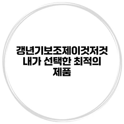갱년기보조제이것저것: 내가 선택한 최적의 제품