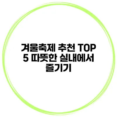 겨울축제 추천 TOP 5 따뜻한 실내에서 즐기기