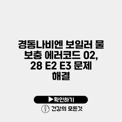 경동나비엔 보일러 물 보충 에러코드 02, 28 E2 E3 문제 해결