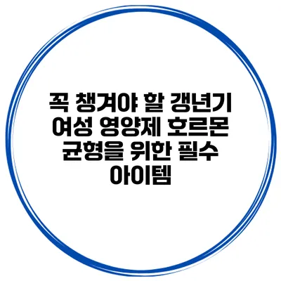 꼭 챙겨야 할 갱년기 여성 영양제 호르몬 균형을 위한 필수 아이템