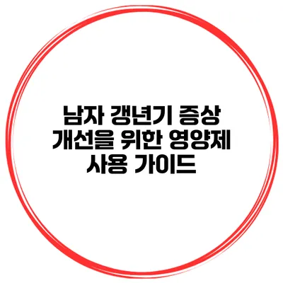 남자 갱년기 증상 개선을 위한 영양제 사용 가이드