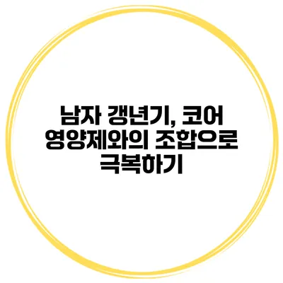 남자 갱년기, 코어 영양제와의 조합으로 극복하기