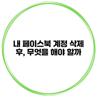 내 페이스북 계정 삭제 후, 무엇을 해야 할까?