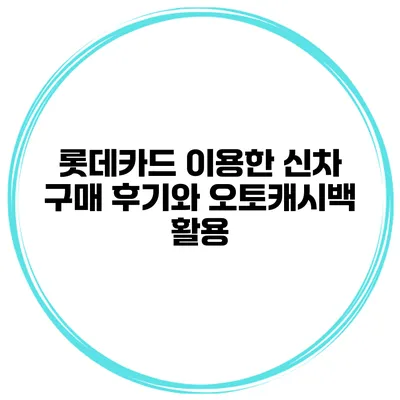 롯데카드 이용한 신차 구매 후기와 오토캐시백 활용