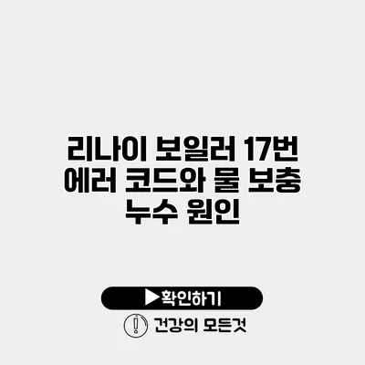 리나이 보일러 17번 에러 코드와 물 보충 누수 원인