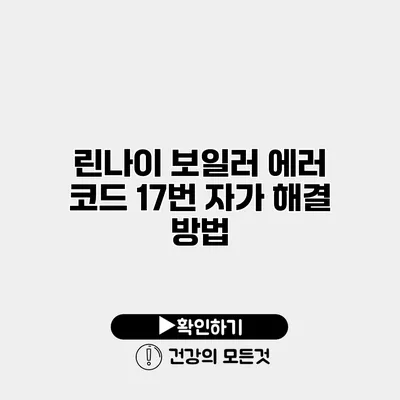 린나이 보일러 에러 코드 17번 자가 해결 방법