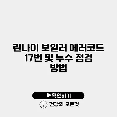 린나이 보일러 에러코드 17번 및 누수 점검 방법