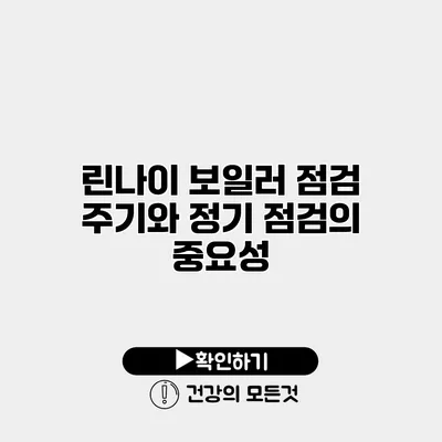 린나이 보일러 점검 주기와 정기 점검의 중요성