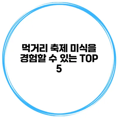 먹거리 축제 미식을 경험할 수 있는 TOP 5