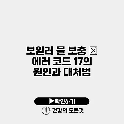 보일러 물 보충 – 에러 코드 17의 원인과 대처법