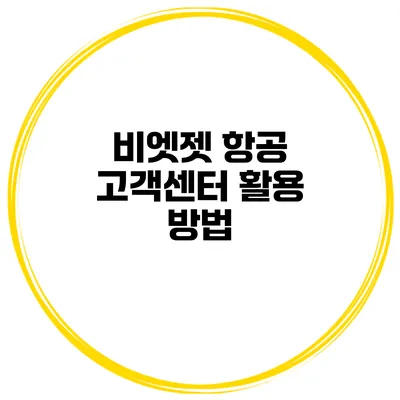 비엣젯 항공 고객센터 활용 방법
