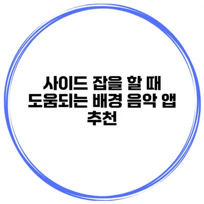 사이드 잡을 할 때 도움되는 배경 음악 앱 추천