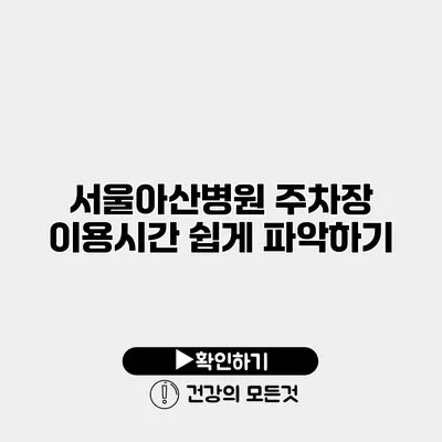 서울아산병원 주차장 이용시간 쉽게 파악하기