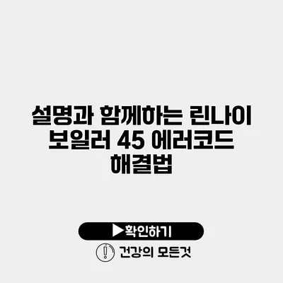설명과 함께하는 린나이 보일러 45 에러코드 해결법