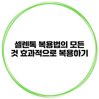 셀렌톡 복용법의 모든 것 효과적으로 복용하기