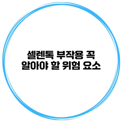 셀렌톡 부작용 꼭 알아야 할 위험 요소