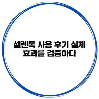 셀렌톡 사용 후기 실제 효과를 검증하다