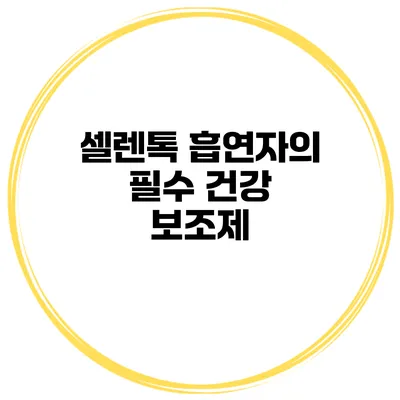 셀렌톡 흡연자의 필수 건강 보조제