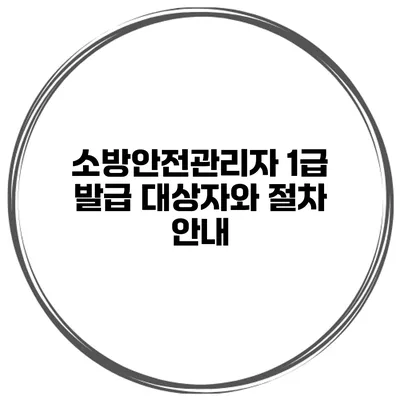 소방안전관리자 1급 발급 대상자와 절차 안내