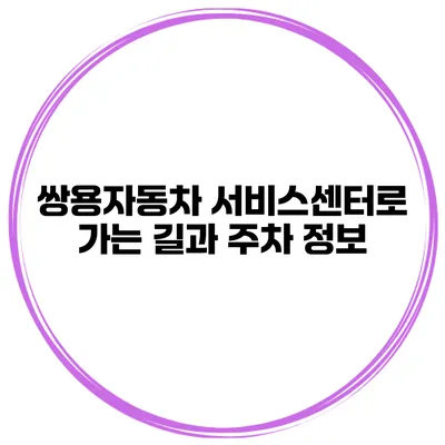 쌍용자동차 서비스센터로 가는 길과 주차 정보