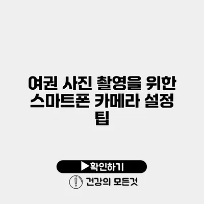 여권 사진 촬영을 위한 스마트폰 카메라 설정 팁