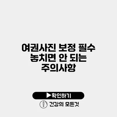 여권사진 보정 필수 놓치면 안 되는 주의사항